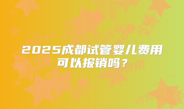2025成都试管婴儿费用可以报销吗？