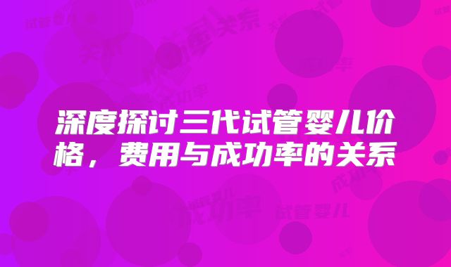 深度探讨三代试管婴儿价格,费用与成功率的关系