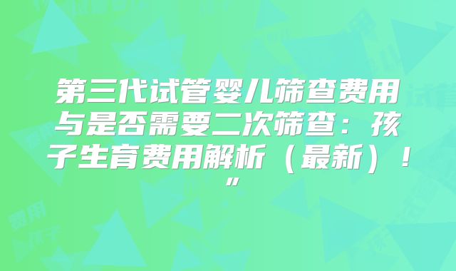 第三代试管婴儿筛查费用与是否需要二次筛查：孩子生育费用解析（最新）！”