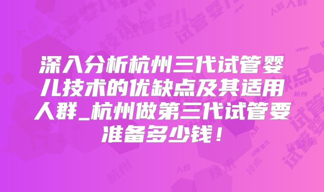 深入分析杭州三代试管婴儿技术的优缺点及其适用人群_杭州做第三代试管要准备多少钱！