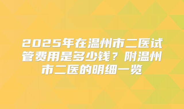 2025年在温州市二医试管费用是多少钱？附温州市二医的明细一览