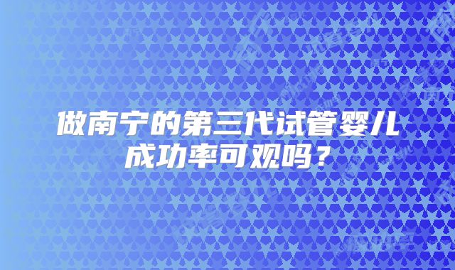 做南宁的第三代试管婴儿成功率可观吗？