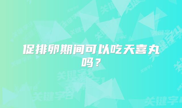 促排卵期间可以吃天喜丸吗？