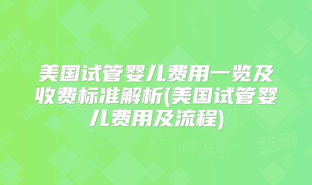 美国试管婴儿费用一览及收费标准解析(美国试管婴儿费用及流程)