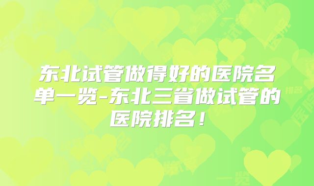 东北试管做得好的医院名单一览-东北三省做试管的医院排名！