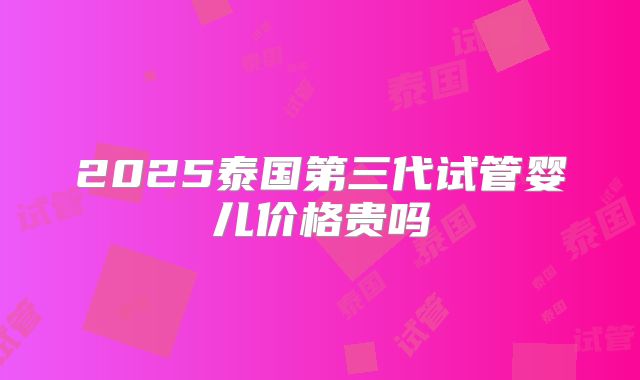2025泰国第三代试管婴儿价格贵吗