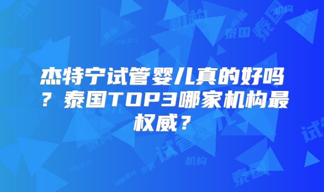 杰特宁试管婴儿真的好吗？泰国TOP3哪家机构最权威？