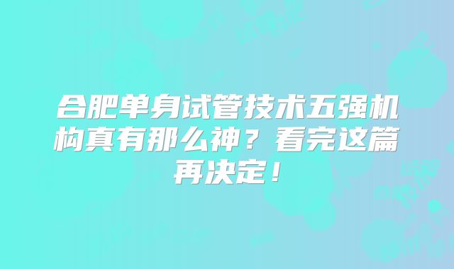 合肥单身试管技术五强机构真有那么神？看完这篇再决定！
