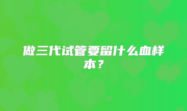 做三代试管要留什么血样本?