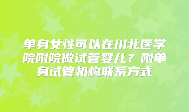 单身女性可以在川北医学院附院做试管婴儿?附单身试管机构联系方式