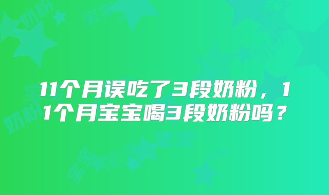 11个月误吃了3段奶粉，11个月宝宝喝3段奶粉吗？