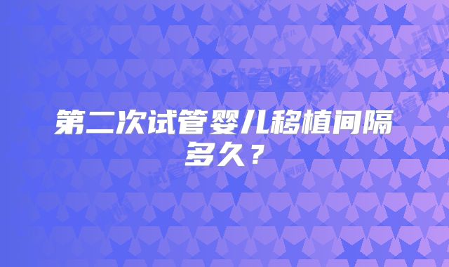 第二次试管婴儿移植间隔多久?