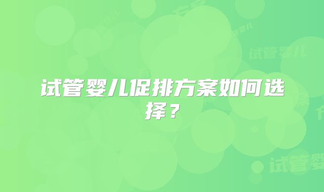 试管婴儿促排方案如何选择？