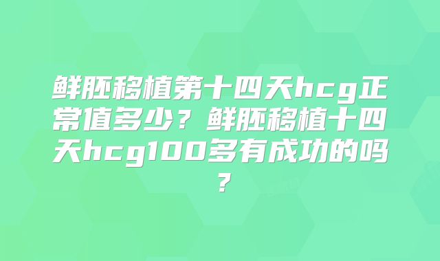 鲜胚移植第十四天hcg正常值多少？鲜胚移植十四天hcg100多有成功的吗？