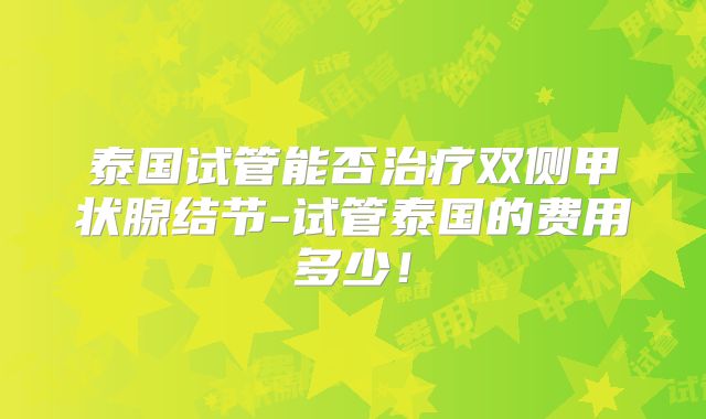 泰国试管能否治疗双侧甲状腺结节-试管泰国的费用多少！