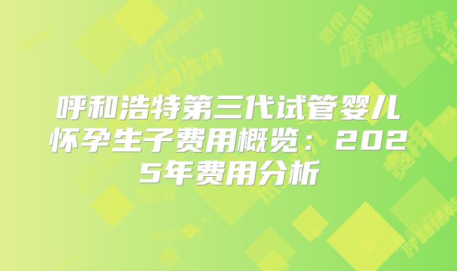 呼和浩特第三代试管婴儿怀孕生子费用概览：2025年费用分析