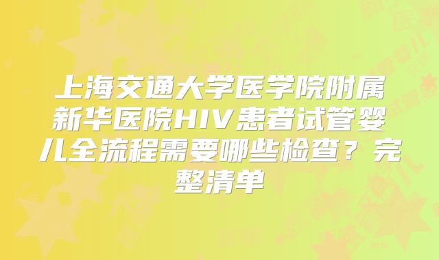 上海交通大学医学院附属新华医院HIV患者试管婴儿全流程需要哪些检查？完整清单