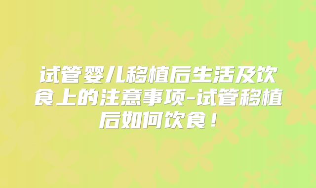 试管婴儿移植后生活及饮食上的注意事项-试管移植后如何饮食！