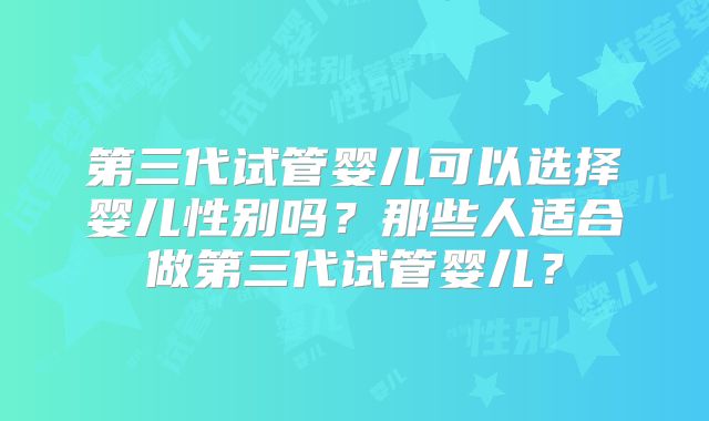 第三代试管婴儿可以选择婴儿性别吗？那些人适合做第三代试管婴儿？