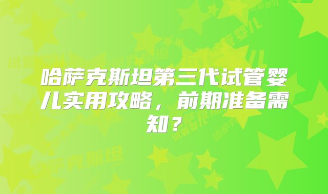 哈萨克斯坦第三代试管婴儿实用攻略，前期准备需知？