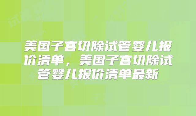 美国子宫切除试管婴儿报价清单,美国子宫切除试管婴儿报价清单最新