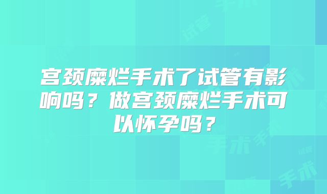 宫颈糜烂手术了试管有影响吗？做宫颈糜烂手术可以怀孕吗？