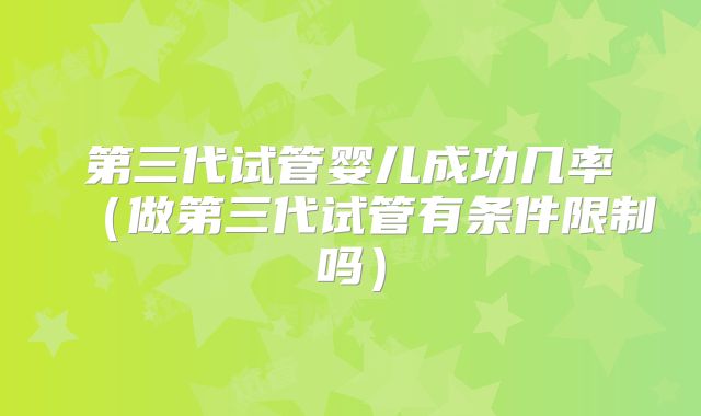 第三代试管婴儿成功几率（做第三代试管有条件限制吗）