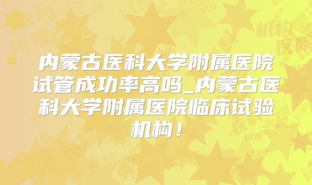 内蒙古医科大学附属医院试管成功率高吗_内蒙古医科大学附属医院临床试验机构！