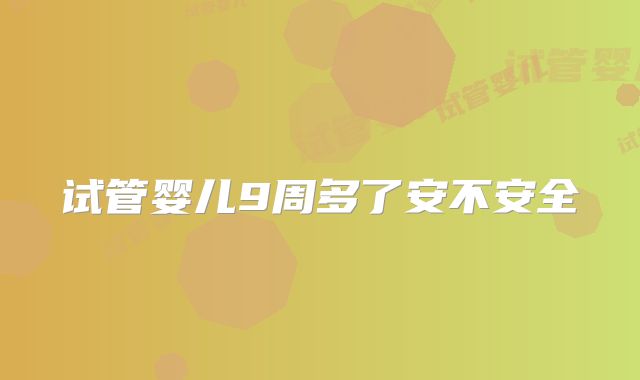 试管婴儿9周多了安不安全
