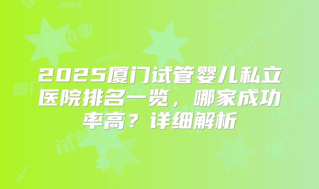 2025厦门试管婴儿私立医院排名一览,哪家成功率高?详细解析