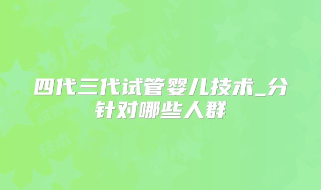 四代三代试管婴儿技术_分针对哪些人群