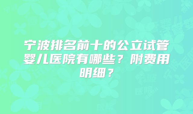宁波排名前十的公立试管婴儿医院有哪些？附费用明细？