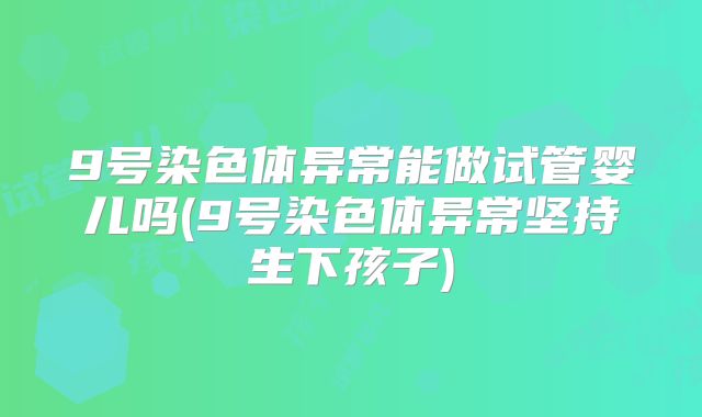 9号染色体异常能做试管婴儿吗(9号染色体异常坚持生下孩子)