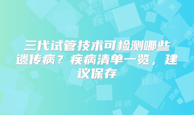 三代试管技术可检测哪些遗传病？疾病清单一览，建议保存