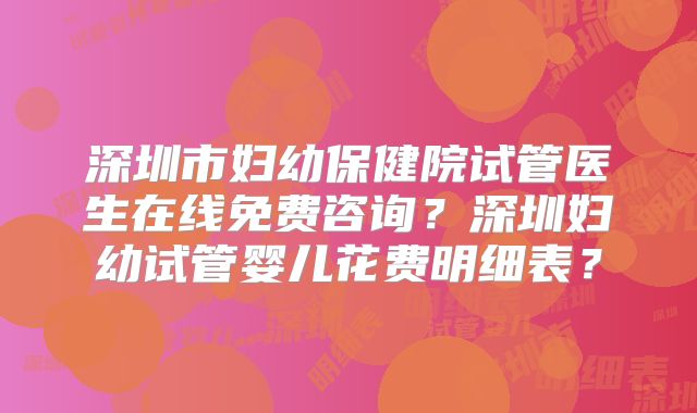 深圳市妇幼保健院试管医生在线免费咨询?深圳妇幼试管婴儿花费明细表?