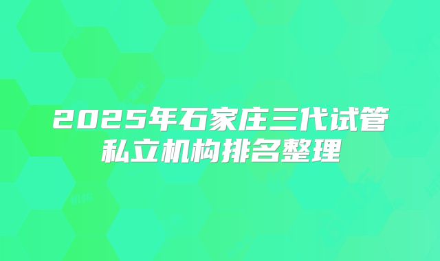 2025年石家庄三代试管私立机构排名整理