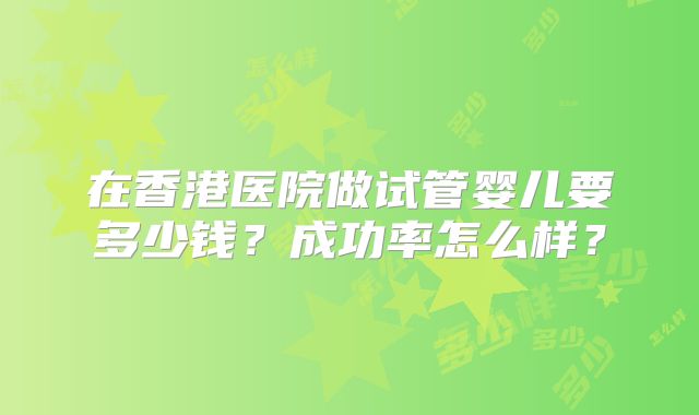 在香港医院做试管婴儿要多少钱？成功率怎么样？