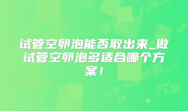 试管空卵泡能否取出来_做试管空卵泡多适合哪个方案!