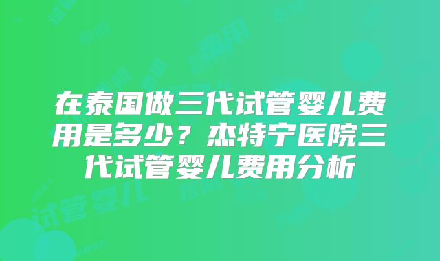 在泰国做三代试管婴儿费用是多少？杰特宁医院三代试管婴儿费用分析