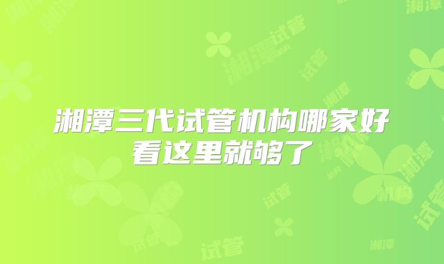 湘潭三代试管机构哪家好看这里就够了