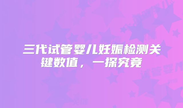 三代试管婴儿妊娠检测关键数值，一探究竟