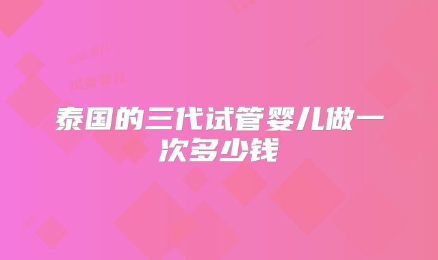 泰国的三代试管婴儿做一次多少钱