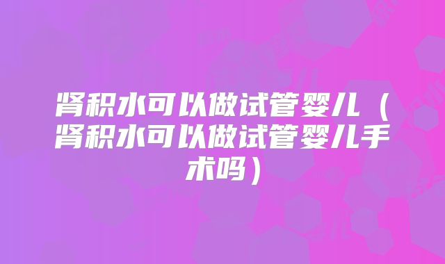 肾积水可以做试管婴儿（肾积水可以做试管婴儿手术吗）