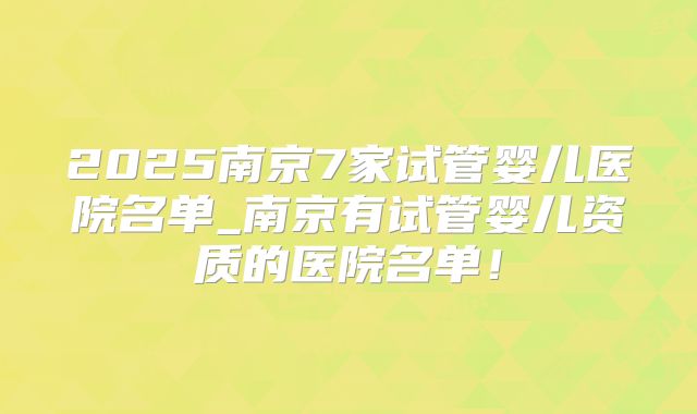 2025南京7家试管婴儿医院名单_南京有试管婴儿资质的医院名单！