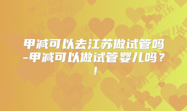 甲减可以去江苏做试管吗-甲减可以做试管婴儿吗?!