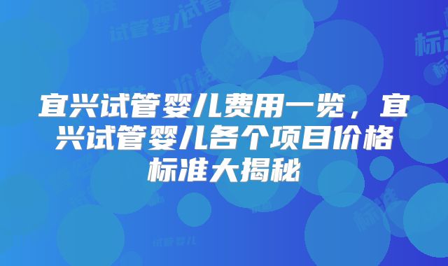 宜兴试管婴儿费用一览，宜兴试管婴儿各个项目价格标准大揭秘