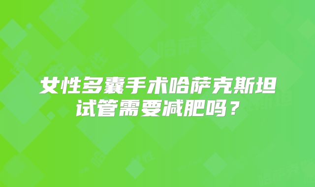 女性多囊手术哈萨克斯坦试管需要减肥吗?