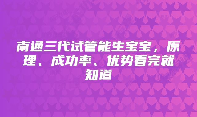南通三代试管能生宝宝,原理、成功率、优势看完就知道