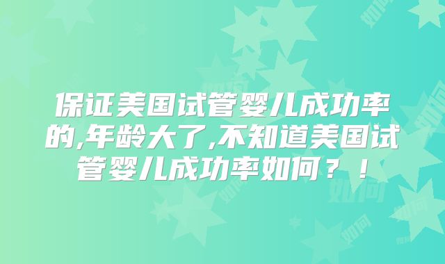 保证美国试管婴儿成功率的,年龄大了,不知道美国试管婴儿成功率如何？！