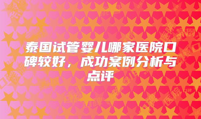 泰国试管婴儿哪家医院口碑较好,成功案例分析与点评